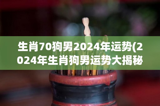生肖70狗男2024年运势(2024年生肖狗男运势大揭秘！)