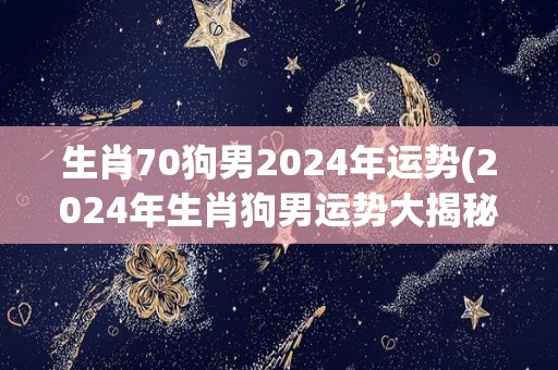 生肖70狗男2024年运势(2024年生肖狗男运势大揭秘！)