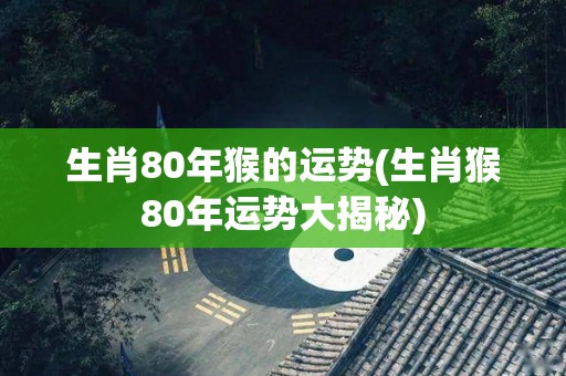生肖80年猴的运势(生肖猴80年运势大揭秘)
