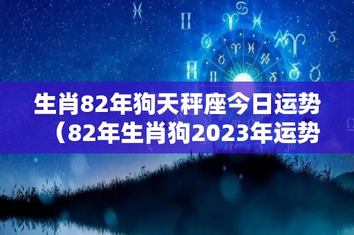 生肖82年狗天秤座今日运势（82年生肖狗2023年运势）