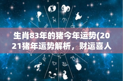 生肖83年的猪今年运势(2021猪年运势解析，财运喜人，大展宏图！)