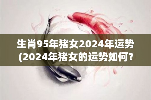 生肖95年猪女2024年运势(2024年猪女的运势如何？——生肖95年女子运势解析！)