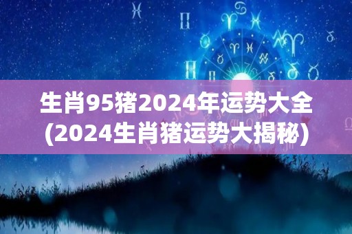 生肖95猪2024年运势大全(2024生肖猪运势大揭秘)