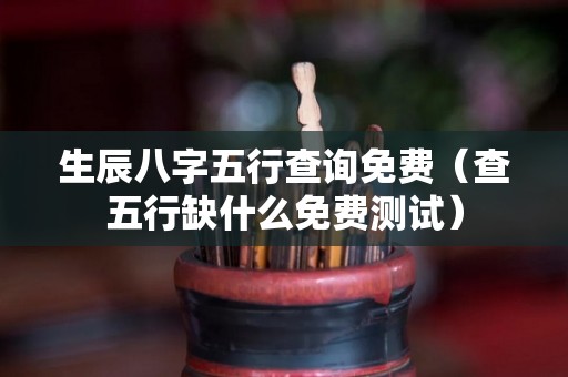 生辰八字五行查询免费（查五行缺什么免费测试）