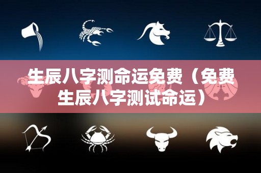 生辰八字测命运免费（免费生辰八字测试命运）