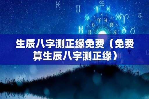 生辰八字测正缘免费（免费算生辰八字测正缘）