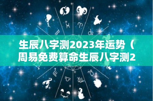 生辰八字测2023年运势（周易免费算命生辰八字测2023年运势）