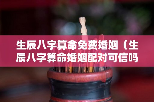 生辰八字算命免费婚姻（生辰八字算命婚姻配对可信吗）