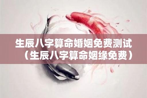生辰八字算命婚姻免费测试（生辰八字算命姻缘免费）