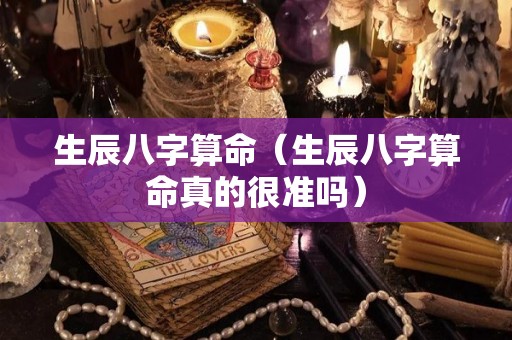 生辰八字算命（生辰八字算命真的很准吗）