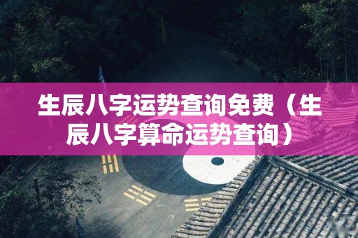 生辰八字运势查询免费（生辰八字算命运势查询）