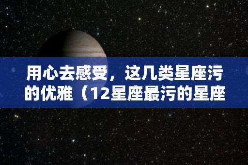 用心去感受，这几类星座污的优雅（12星座最污的星座）