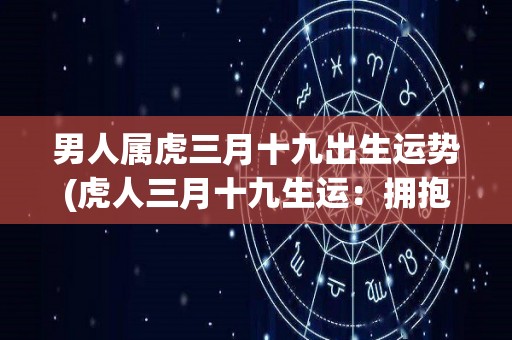 男人属虎三月十九出生运势(虎人三月十九生运：拥抱变化，迎接挑战)