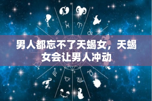 男人都忘不了天蝎女，天蝎女会让男人冲动