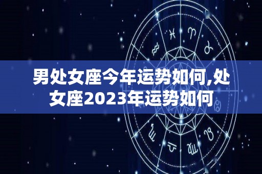 男处女座今年运势如何,处女座2023年运势如何
