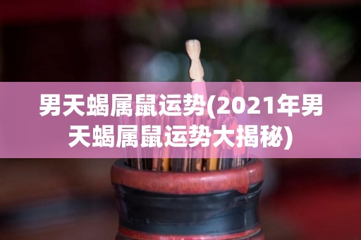 男天蝎属鼠运势(2021年男天蝎属鼠运势大揭秘)