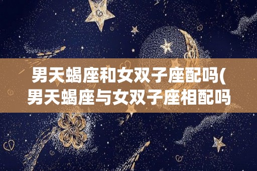 男天蝎座和女双子座配吗(男天蝎座与女双子座相配吗)