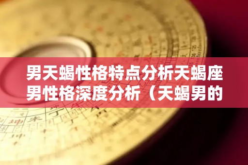 男天蝎性格特点分析天蝎座男性格深度分析（天蝎男的性格分析）