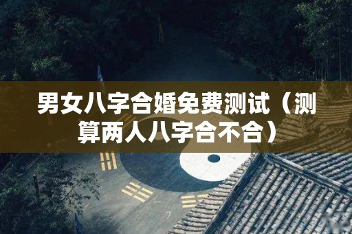 男女八字合婚免费测试（测算两人八字合不合）