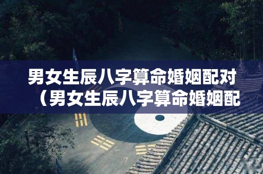 男女生辰八字算命婚姻配对（男女生辰八字算命婚姻配对图解）