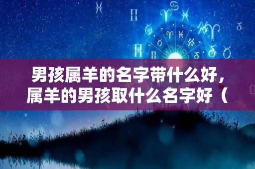 男孩属羊的名字带什么好，属羊的男孩取什么名字好（属羊的男孩起什么名字最好）