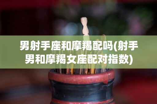 男射手座和摩羯配吗(射手男和摩羯女座配对指数)