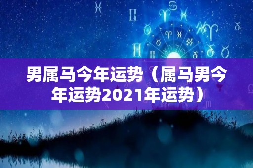 男属马今年运势（属马男今年运势2021年运势）