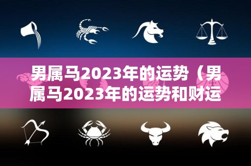 男属马2023年的运势（男属马2023年的运势和财运）