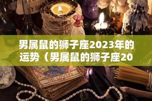 男属鼠的狮子座2023年的运势（男属鼠的狮子座2023年的运势如何）