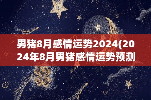 男猪8月感情运势2024(2024年8月男猪感情运势预测)