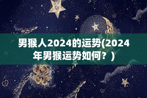 男猴人2024的运势(2024年男猴运势如何？)