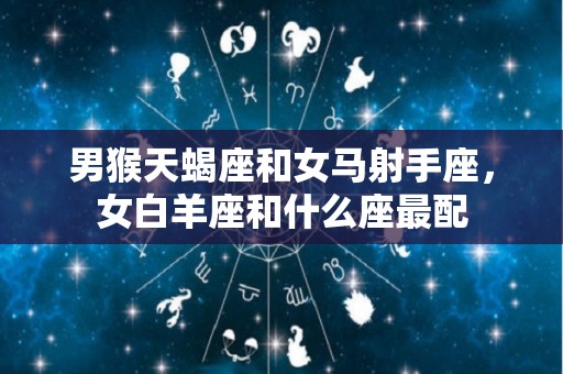 男猴天蝎座和女马射手座，女白羊座和什么座最配