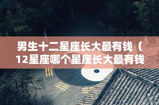男生十二星座长大最有钱（12星座哪个星座长大最有钱）
