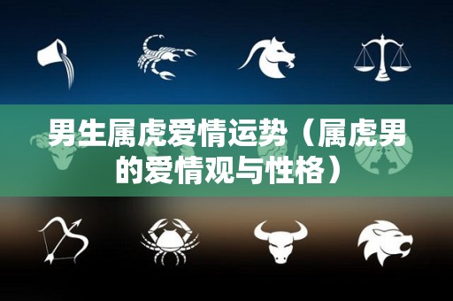 男生属虎爱情运势（属虎男的爱情观与性格）
