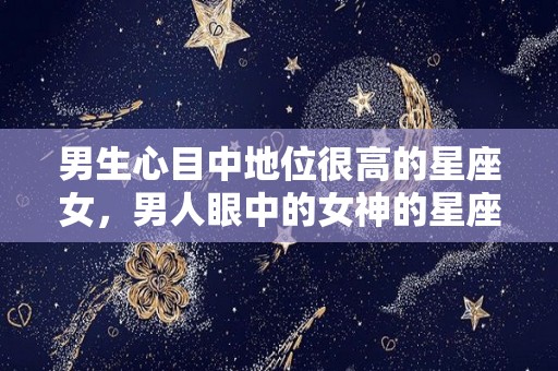 男生心目中地位很高的星座女，男人眼中的女神的星座女