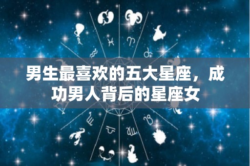 男生最喜欢的五大星座，成功男人背后的星座女
