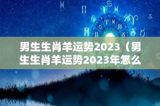 男生生肖羊运势2023（男生生肖羊运势2023年怎么样）