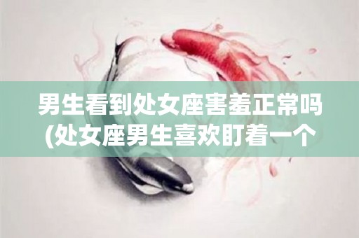 男生看到处女座害羞正常吗(处女座男生喜欢盯着一个异性看)