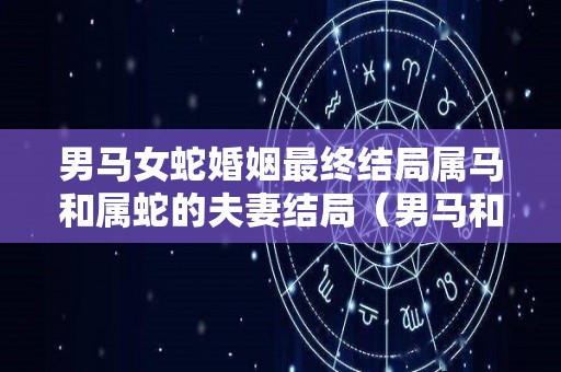 男马女蛇婚姻最终结局属马和属蛇的夫妻结局（男马和女蛇的姻缘怎么样）