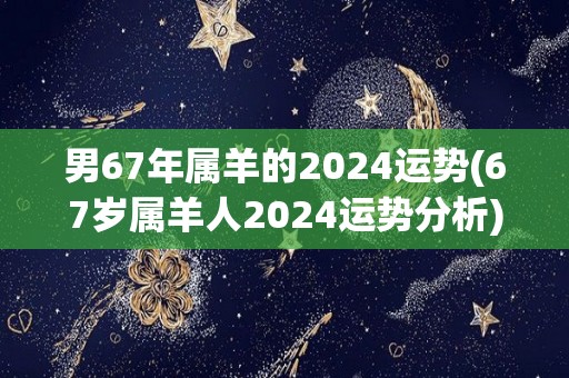 男67年属羊的2024运势(67岁属羊人2024运势分析)