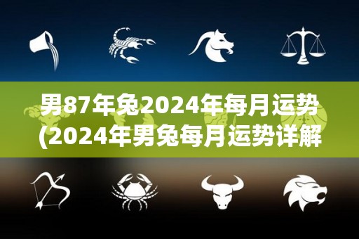 男87年兔2024年每月运势(2024年男兔每月运势详解，详戳！)