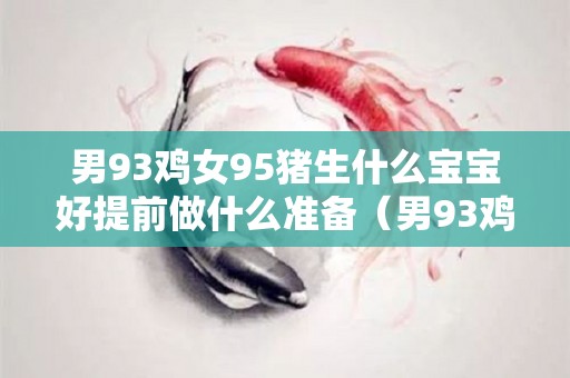 男93鸡女95猪生什么宝宝好提前做什么准备（男93鸡女95猪命运）