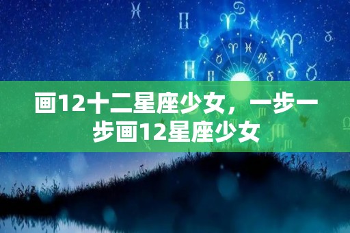 画12十二星座少女，一步一步画12星座少女