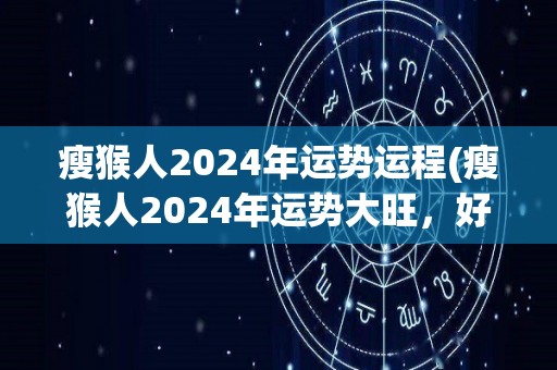 瘦猴人2024年运势运程(瘦猴人2024年运势大旺，好运连连！)