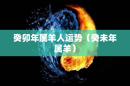 癸卯年属羊人运势（癸未年属羊）