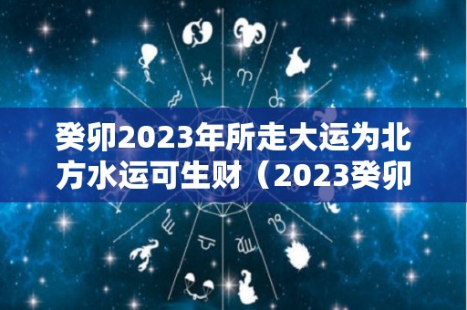 癸卯2023年所走大运为北方水运可生财（2023癸卯流年）