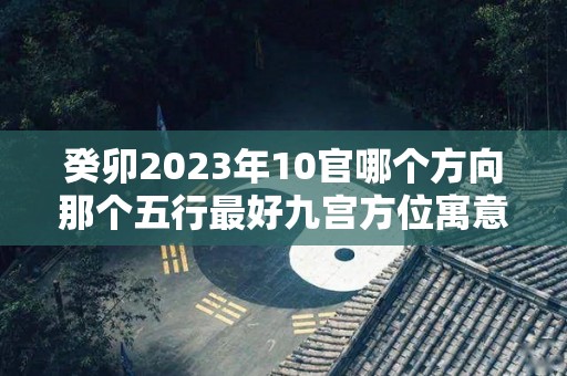 癸卯2023年10官哪个方向那个五行最好九宫方位寓意详解（癸卯十神是什么）