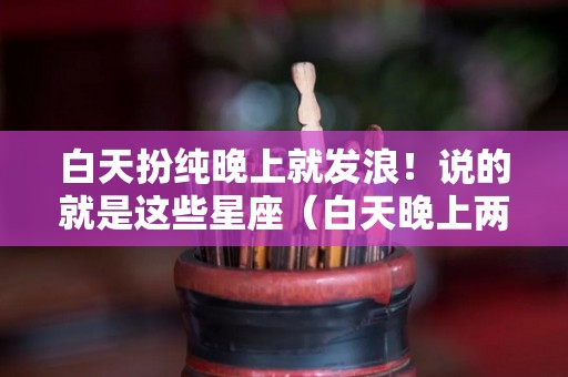 白天扮纯晚上就发浪！说的就是这些星座（白天晚上两种性格的人）