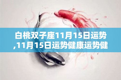 白桃双子座11月15日运势,11月15日运势健康运势健康运势健康运势健康运势