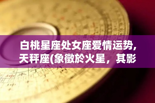 白桃星座处女座爱情运势,天秤座(象徵於火星，其影响力较大的星座